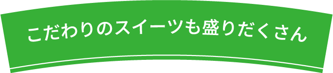 こだわりのスイーツも盛りだくさん