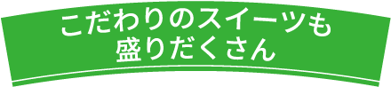 こだわりのスイーツも盛りだくさん